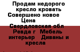 Продам недорого кресло кровать!Совершено новое!!! › Цена ­ 5 000 - Свердловская обл., Ревда г. Мебель, интерьер » Диваны и кресла   